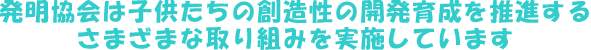 発明協会は子供たちの創造性の開発・育成を推進するさまざまな取り組みを実施しています