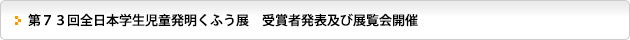 第７３回全日本学生児童発明くふう展　受賞者発表及び展覧会開催